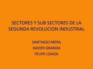SECTORES Y SUB SECTORES DE LA
SEGUNDA REVOLUCION INDUSTRIAL

         SANTIAGO MERA
         XAVIER GRANDA
          FELIPE LOAIZA
 