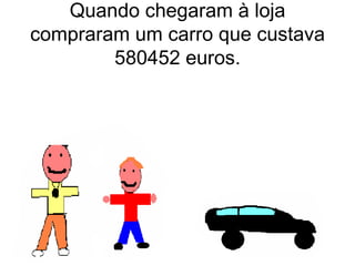 Quando chegaram à loja compraram um carro que custava 580452 euros. 