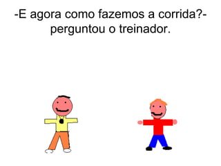 -E agora como fazemos a corrida?- perguntou o treinador. 