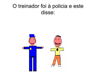 O treinador foi à policia e este disse: 