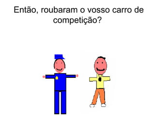 Então, roubaram o vosso carro de competição? 