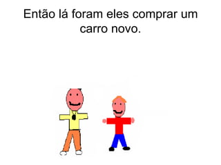 Então lá foram eles comprar um carro novo. 