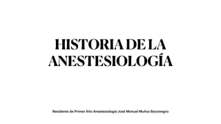 Residente de Primer Año Anestesiologí
a
José M
a
nuel Muñoz Boc
a
negr
a
HISTORIADELA
ANESTESIOLOGÍA
 