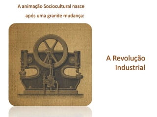 A animação Sociocultural nasce
após uma grande mudança:
A Revolução
Industrial