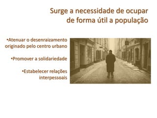 Surge a necessidade de ocupar
de forma útil a população
•Atenuar o desenraizamento
originado pelo centro urbano
•Promover a solidariedade
•Estabelecer relações
interpessoais