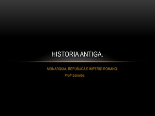 MONARQUIA, REPÚBLICA E IMPERIO ROMANO.
Profº Ednaldo.
HISTORIA ANTIGA.
 