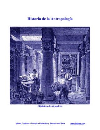 Historia de la Antropología




                         (Biblioteca de Alejandría)




Iglesia Cristiana - Gnóstica Litelantes y Samael Aun Weor   www.iglisaw.com
                                          1
 
