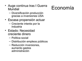 Economía
• Auge continua tras I Guerra
Mundial
– Diversificación producción
gracias a inversiones USA
• Escasa propensión actuar
– Creciente interés por la
industria
• Estado: Necesidad
creciente dinero
– Política social
– Distribución empleos públicos
– Reducción inversiones,
aumento gastos
administración
 