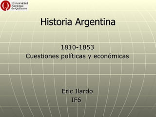 Historia Argentina

           1810-1853
Cuestiones políticas y económicas




           Eric Ilardo
              IF6
 