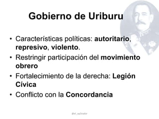 Gobierno de Uriburu
• Características políticas: autoritario,
represivo, violento.
• Restringir participación del movimiento
obrero
• Fortalecimiento de la derecha: Legión
Cívica
• Conflicto con la Concordancia
@el_op3rador
 