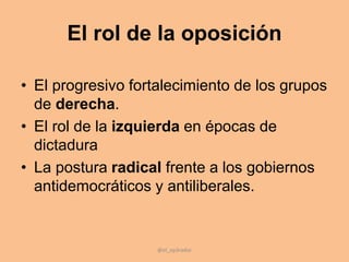 El rol de la oposición
• El progresivo fortalecimiento de los grupos
de derecha.
• El rol de la izquierda en épocas de
dictadura
• La postura radical frente a los gobiernos
antidemocráticos y antiliberales.
@el_op3rador
 