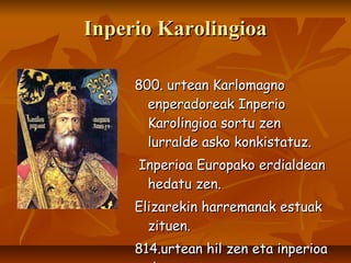 800. urtean Karlomagno enperadoreak Inperio Karolingioa sortu zen lurralde asko konkistatuz. Inperioa Europako erdialdean hedatu zen.  Elizarekin harremanak estuak zituen. 814.urtean hil zen eta inperioa desagertu zen. Inperio Karolingioa 
