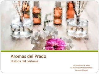 Aromas del Prado
Historia del perfume
Día científico 3º A, B ESO
IES PRADO DE SANTO DOMINGO
(Alcorcón, Madrid)
 