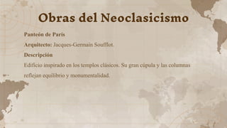 Panteón de París
Arquitecto: Jacques-Germain Soufflot.
Descripción
Edificio inspirado en los templos clásicos. Su gran cúpula y las columnas
reflejan equilibrio y monumentalidad.
Obras del Neoclasicismo
 