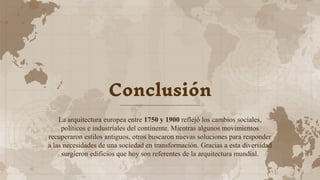 Conclusión
La arquitectura europea entre 1750 y 1900 reflejó los cambios sociales,
políticos e industriales del continente. Mientras algunos movimientos
recuperaron estilos antiguos, otros buscaron nuevas soluciones para responder
a las necesidades de una sociedad en transformación. Gracias a esta diversidad
surgieron edificios que hoy son referentes de la arquitectura mundial.
 