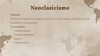 Definición
Movimiento inspirado en la arquitectura de Grecia y Roma antiguas. Buscaba la sencillez,
el equilibrio y la racionalidad.
Características
• Columnas clásicas.
• Frontones triangulares.
• Simetría.
• Fachadas sobrias.
Neoclasicismo
 