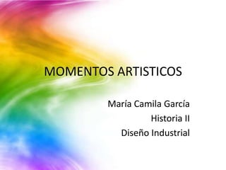 MOMENTOS ARTISTICOS
María Camila García
Historia II
Diseño Industrial
 