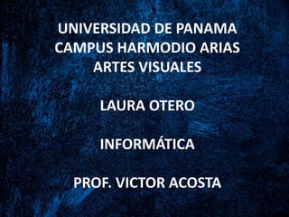 UNIVERSIDAD DE PANAMA
CAMPUS HARMODIO ARIAS
ARTES VISUALES
LAURA OTERO
INFORMÁTICA
PROF. VICTOR ACOSTA
 