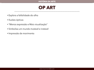 HISTÓRIA DA ARTE 
OP ART 
• Explora a falibilidade do olho 
• Ilusões ópticas 
• "Menos expressão e Mais visualização” 
• Simboliza um mundo mutável e instável 
• Impressão de movimento 
www.mauriciomallet.com 
 