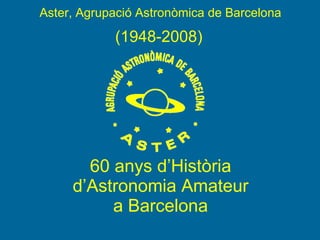 60 anys d’Història d’Astronomia Amateur a Barcelona (1948-2008) Aster, Agrupació Astronòmica de Barcelona 