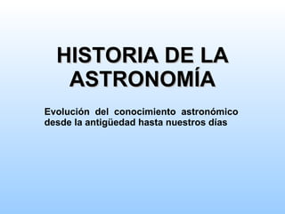 HISTORIA DE LA ASTRONOMÍA Evolución del conocimiento astronómico desde la antigüedad hasta nuestros días 