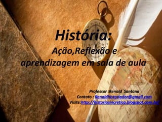História:
Ação,Reflexão e
aprendizagem em sala de aula
Professor :Renald Santana
Contato : Renaldhistoriador@gmail.com
Visite:http://historiasincretica.blogspot.com.br/
 