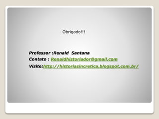 Professor :Renald Santana
Contato : Renaldhistoriador@gmail.com
Visite:http://historiasincretica.blogspot.com.br/
Obrigado!!!
 