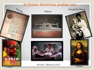 As fontes históricas podem ser:
Icnografia (fotos)
Pessoas (Historia oral )
Objetos
Filmes Pintura
 