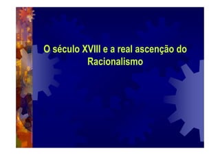 O século XVIII e a real ascenção do
Racionalismo
 