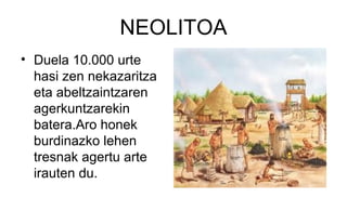NEOLITOA
• Duela 10.000 urte
hasi zen nekazaritza
eta abeltzaintzaren
agerkuntzarekin
batera.Aro honek
burdinazko lehen
tresnak agertu arte
irauten du.
 
