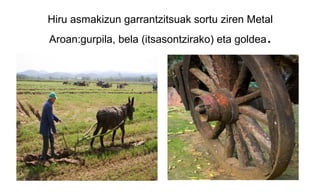 Hiru asmakizun garrantzitsuak sortu ziren Metal
Aroan:gurpila, bela (itsasontzirako) eta goldea.
 