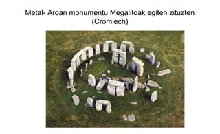 Metal- Aroan monumentu Megalitoak egiten zituzten
(Cromlech)
 