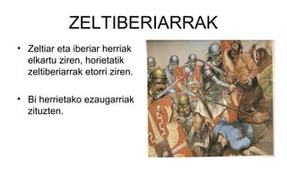 ZELTIBERIARRAK
• Zeltiar eta iberiar herriak
elkartu ziren, horietatik
zeltiberiarrak etorri ziren.
• Bi herrietako ezaugarriak
zituzten.
 