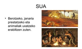 SUA
• Berotzeko, janaria
prestatzeko eta
animaliak uxatzeko
erabiltzen zuten.
 