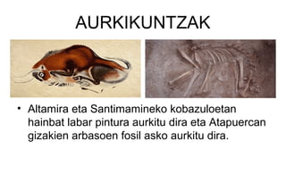 AURKIKUNTZAK
• Altamira eta Santimamineko kobazuloetan
hainbat labar pintura aurkitu dira eta Atapuercan
gizakien arbasoen fosil asko aurkitu dira.
 