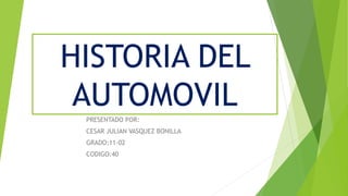 HISTORIA DEL
AUTOMOVIL
PRESENTADO POR:
CESAR JULIAN VASQUEZ BONILLA
GRADO:11-02
CODIGO:40
 