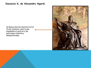 Inocencio X, de Alessandro Algardi.
Se Busca efectos emotivos con el
fin de conmover, para lo que
empleaban el escorzo y las
posiciones violentas y
desequilibradas.
 