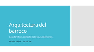 Arquitectura del
barroco
Características, contexto histórico, fundamentos.
Joselin Gómez C.I.: 28.186.283
 