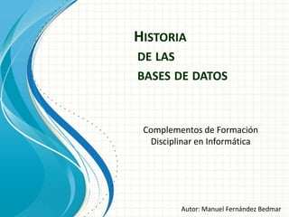 HISTORIA
DE LAS
BASES DE DATOS

Complementos de Formación
Disciplinar en Informática

Autor: Manuel Fernández Bedmar

 