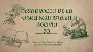 Beymar Flores ,Silvia Tola ,William
Saramani, Marianela Mamani
DESARROLLO DE LA
OBRA BAUTISTA EN
BOLIVIA
70
 