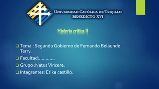 Historia critica II
 Tema : Segundo Gobierno de Fernando Belaunde
Terry.
 Facultad:…………
 Grupo :NatusVincere.
 Integrantes: Erika castillo.
 
