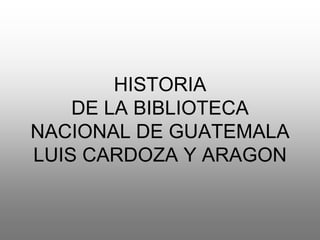 HISTORIA
    DE LA BIBLIOTECA
NACIONAL DE GUATEMALA
LUIS CARDOZA Y ARAGON
 