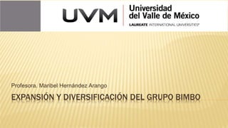 EXPANSIÓN Y DIVERSIFICACIÓN DEL GRUPO BIMBO
Profesora. Maribel Hernández Arango
 