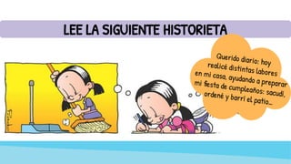 LEE LA SIGUIENTE HISTORIETA
Querido diario: hoy
realicé distintas labores
en mi casa, ayudando a preparar
mi fiesta de cumpleaños: sacudí,
ordené y barrí el patio…
 