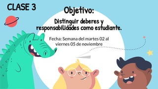 Objetivo:
Distinguir deberes y
responsabilidades como estudiante.
CLASE 3
Fecha: Semana del martes 02 al
viernes 05 de noviembre
 