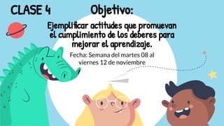 Objetivo:
Ejemplificar actitudes que promuevan
el cumplimiento de los deberes para
mejorar el aprendizaje.
CLASE 4
Fecha: Semana del martes 08 al
viernes 12 de noviembre
 