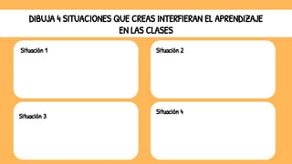 DIBUJA 4 SITUACIONES QUE CREAS INTERFIERAN EL APRENDIZAJE
EN LAS CLASES
Situación 1
Situación 3
Situación 2
Situación 4
 