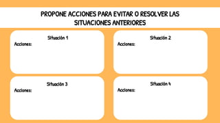 PROPONE ACCIONES PARA EVITAR O RESOLVER LAS
SITUACIONES ANTERIORES
Situación 1
Acciones:
Situación 3
Acciones:
Situación 2
Acciones:
Situación 4
Acciones:
 