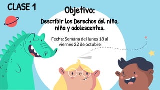 Objetivo:
Describir los Derechos del niño,
niña y adolescentes.
CLASE 1
Fecha: Semana del lunes 18 al
viernes 22 de octubre
 