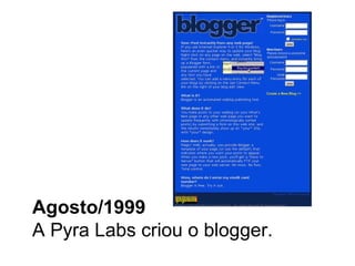 Agosto/1999 A Pyra Labs criou o blogger. 